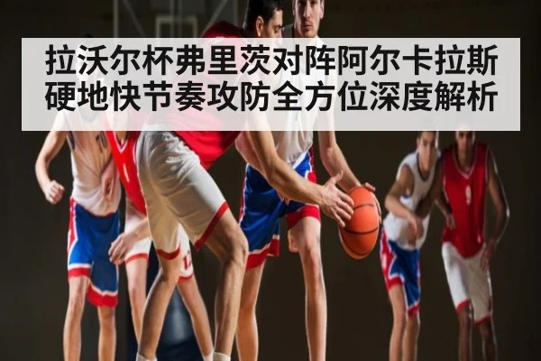 拉沃尔杯弗里茨对阵阿尔卡拉斯硬地快节奏攻防全方位深度解析 | Kaiyun Esports