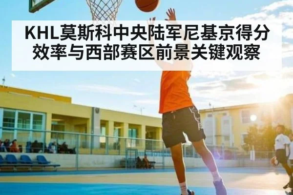 KHL莫斯科中央陆军尼基京得分效率与西部赛区前景关键观察 | Kaiyun Esports
